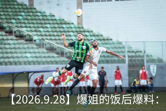 【2026.9.28】爆姐的饭后爆料：生命不止，爆料不息！