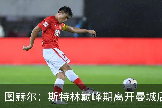 图赫尔：斯特林巅峰期离开曼城后就一直不顺，看他这样我很难过