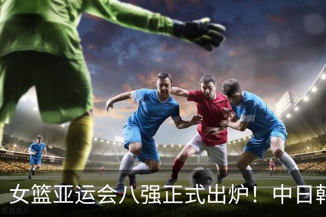女篮亚运会八强正式出炉！中日韩锁定第一出线：蒙古队压哨晋级