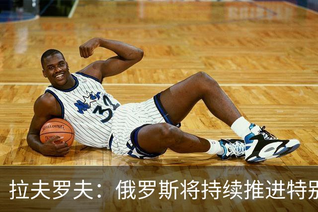 拉夫罗夫：俄罗斯将持续推进特别军事行动直至目标完全实现