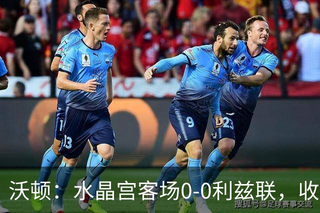 沃顿：水晶宫客场0-0利兹联，收获赛季英超首次零封